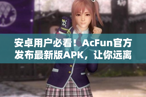 安卓用户必看！AcFun官方发布最新版APK，让你远离黄化版流氓软件