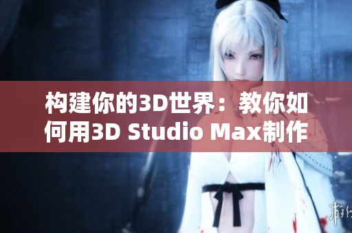 构建你的3D世界：教你如何用3D Studio Max制作惊人的视频成品！