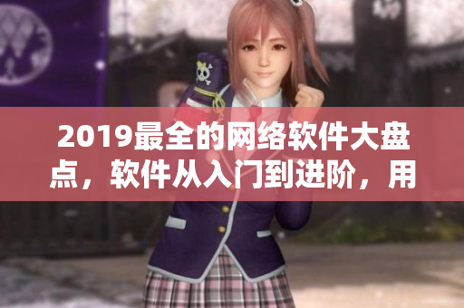 2019最全的网络软件大盘点，软件从入门到进阶，用户必备！