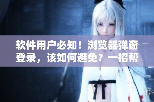 软件用户必知！浏览器弹窗登录，该如何避免？一招帮你搞定！