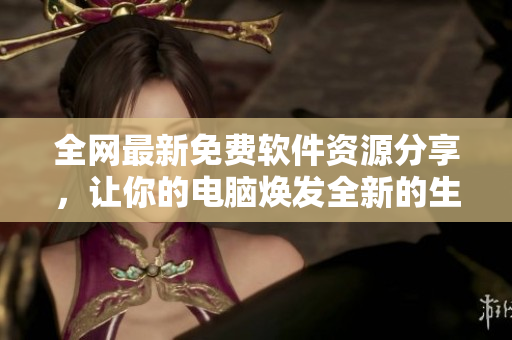全网最新免费软件资源分享，让你的电脑焕发全新的生机！