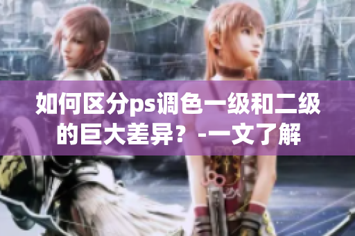 如何区分ps调色一级和二级的巨大差异？-一文了解