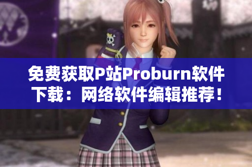 免费获取P站Proburn软件下载：网络软件编辑推荐！