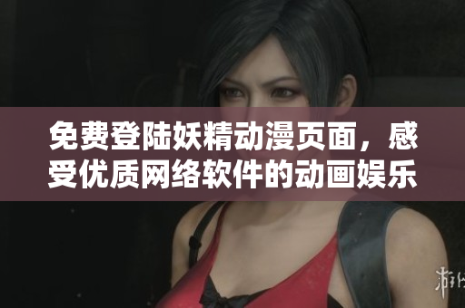 免费登陆妖精动漫页面，感受优质网络软件的动画娱乐新体验