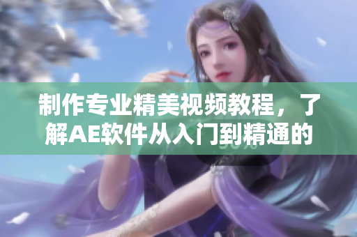 制作专业精美视频教程，了解AE软件从入门到精通的必备技能！