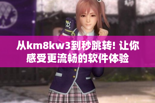 从km8kw3到秒跳转! 让你感受更流畅的软件体验