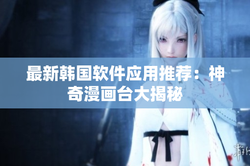 最新韩国软件应用推荐：神奇漫画台大揭秘