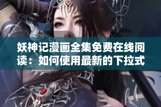 妖神记漫画全集免费在线阅读：如何使用最新的下拉式漫画软件观看？