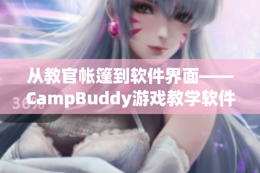 从教官帐篷到软件界面——CampBuddy游戏教学软件全方位介绍