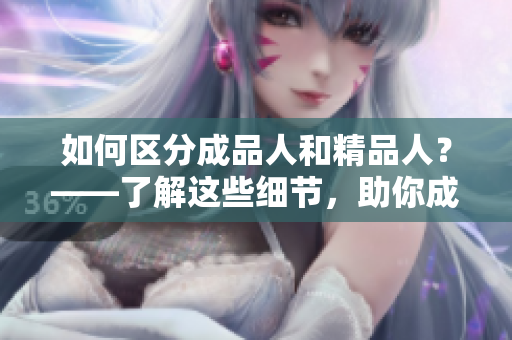 如何区分成品人和精品人？——了解这些细节，助你成为行业精英！