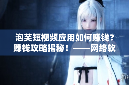 泡芙短视频应用如何赚钱？赚钱攻略揭秘！——网络软件编辑
