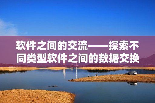 软件之间的交流——探索不同类型软件之间的数据交换方式
