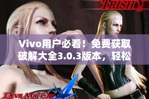 Vivo用户必看！免费获取破解大全3.0.3版本，轻松享受更多软件功能！