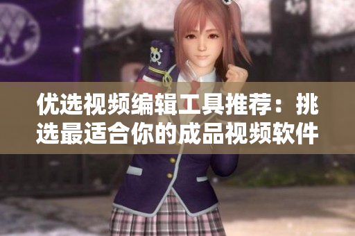 优选视频编辑工具推荐：挑选最适合你的成品视频软件