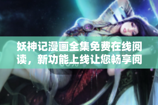 妖神记漫画全集免费在线阅读，新功能上线让您畅享阅读服务
