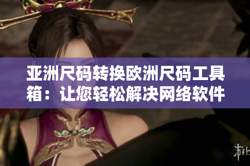 亚洲尺码转换欧洲尺码工具箱：让您轻松解决网络软件尺码对照问题