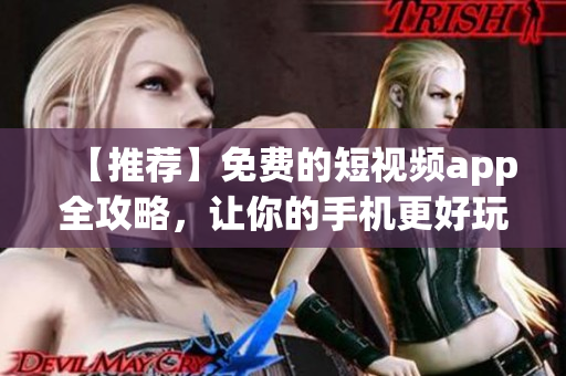 【推荐】免费的短视频app全攻略，让你的手机更好玩