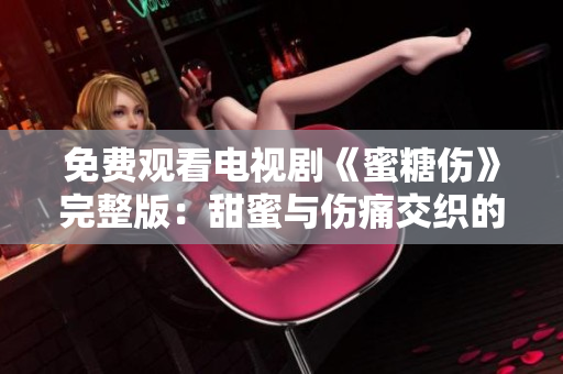 免费观看电视剧《蜜糖伤》完整版：甜蜜与伤痛交织的爱情故事