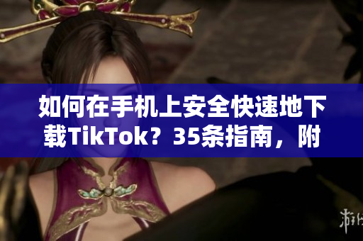 如何在手机上安全快速地下载TikTok？35条指南，附下载链接和使用技巧！