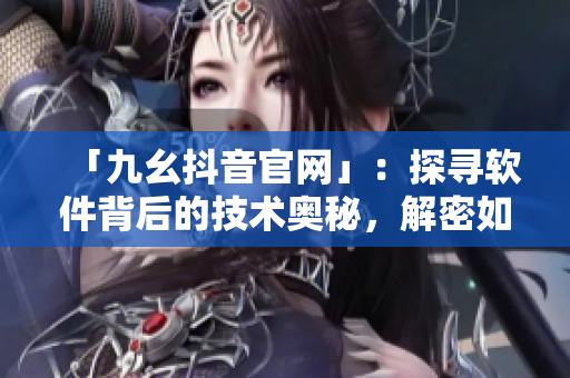 「九幺抖音官网」：探寻软件背后的技术奥秘，解密如何追逐时尚潮流