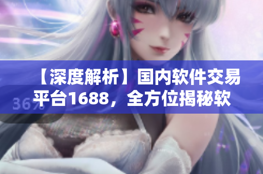 【深度解析】国内软件交易平台1688，全方位揭秘软件行业商机！