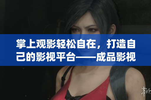 掌上观影轻松自在，打造自己的影视平台——成品影视app开发全指南