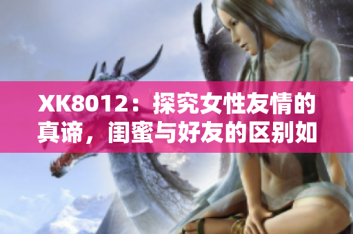 XK8012：探究女性友情的真谛，闺蜜与好友的区别如何界定？