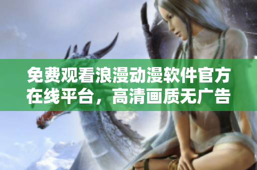 免费观看浪漫动漫软件官方在线平台，高清画质无广告播放