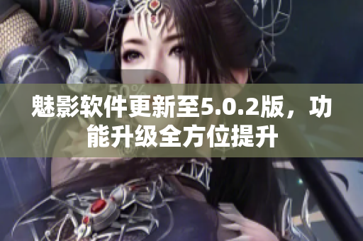 魅影软件更新至5.0.2版，功能升级全方位提升