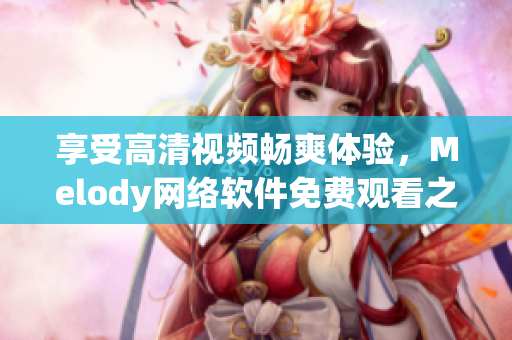 享受高清视频畅爽体验，Melody网络软件免费观看之选