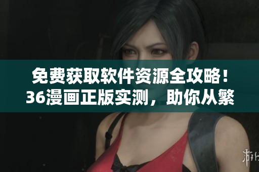 免费获取软件资源全攻略！36漫画正版实测，助你从繁琐下载中解放出来！