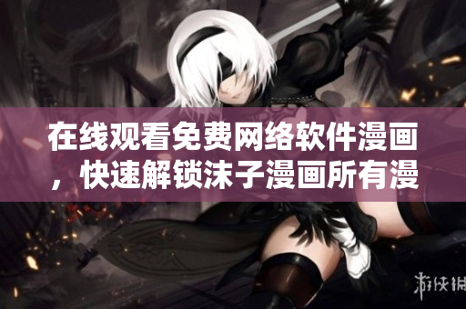 在线观看免费网络软件漫画，快速解锁沫子漫画所有漫画章节