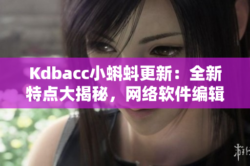 Kdbacc小蝌蚪更新：全新特点大揭秘，网络软件编辑亲测稳定性