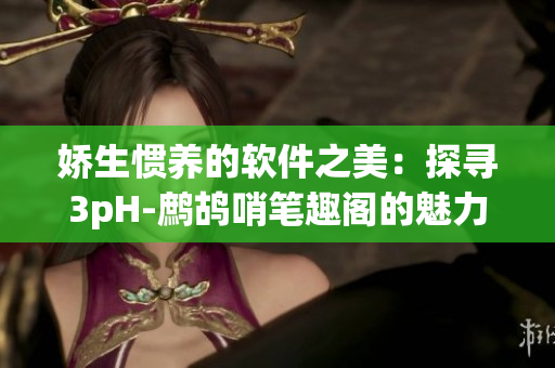 娇生惯养的软件之美：探寻3pH-鹧鸪哨笔趣阁的魅力
