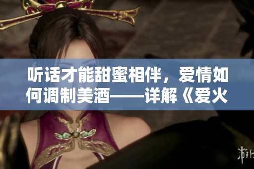 听话才能甜蜜相伴，爱情如何调制美酒——详解《爱火难酎》第43话