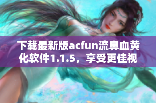 下载最新版acfun流鼻血黄化软件1.1.5，享受更佳视觉体验