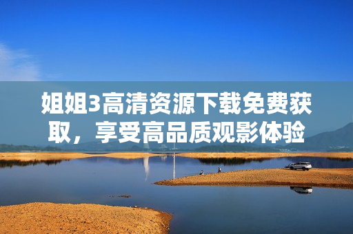姐姐3高清资源下载免费获取，享受高品质观影体验