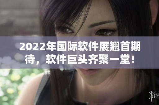 2022年国际软件展翘首期待，软件巨头齐聚一堂！
