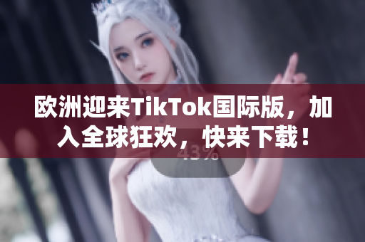 欧洲迎来TikTok国际版，加入全球狂欢，快来下载！