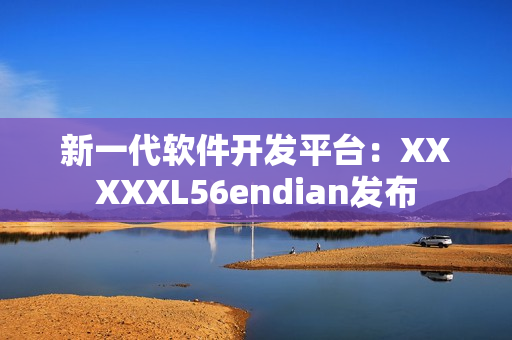新一代软件开发平台：XXXXXL56endian发布