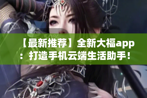 【最新推荐】全新大福app：打造手机云端生活助手！