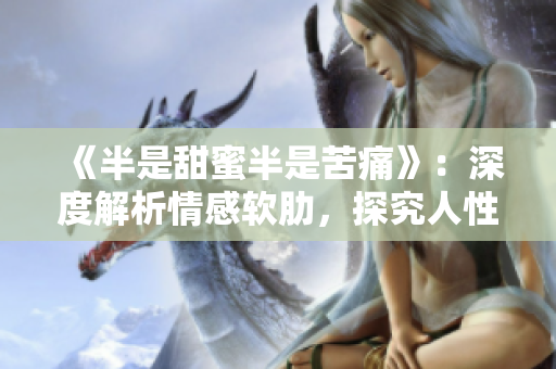 《半是甜蜜半是苦痛》：深度解析情感软肋，探究人性柔弱边界  免费阅读