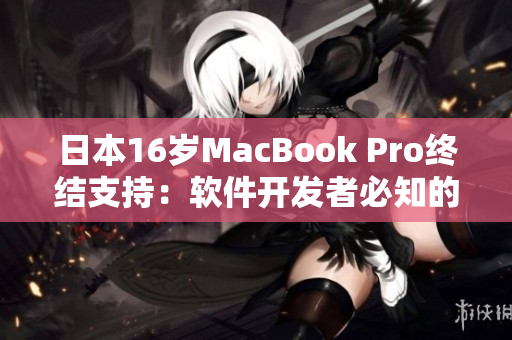 日本16岁MacBook Pro终结支持：软件开发者必知的应对措施