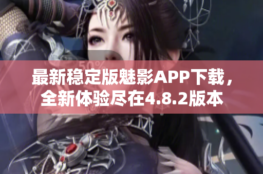 最新稳定版魅影APP下载，全新体验尽在4.8.2版本