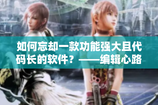 如何忘却一款功能强大且代码长的软件？——编辑心路历程