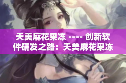 天美麻花果冻 ---- 创新软件研发之路：天美麻花果冻的软件化转型