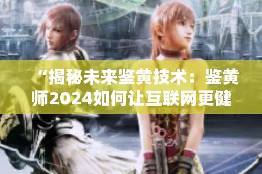 “揭秘未来鉴黄技术：鉴黄师2024如何让互联网更健康”