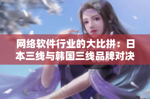 网络软件行业的大比拼：日本三线与韩国三线品牌对决