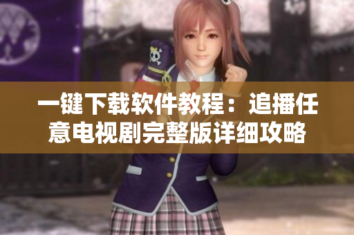 一键下载软件教程：追播任意电视剧完整版详细攻略