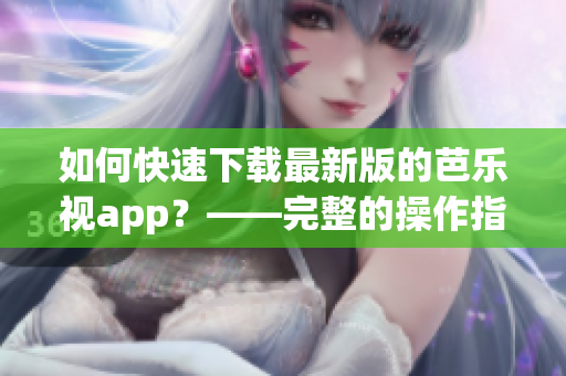 如何快速下载最新版的芭乐视app？——完整的操作指南！